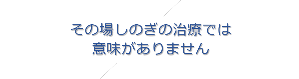 その場しのぎの治療では意味がありません