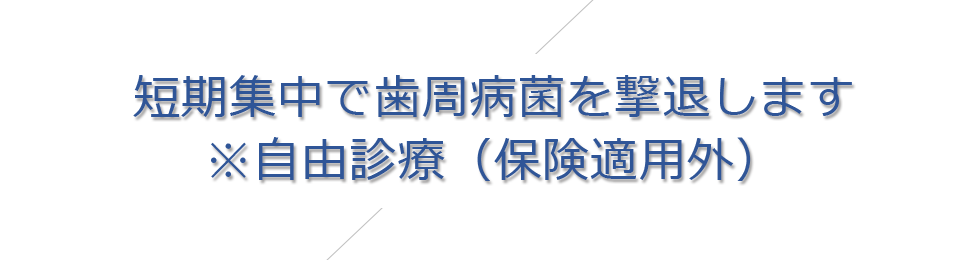 短期集中で歯周病菌を撃退します※自由診療(保険適用外)